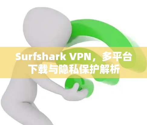 Surfshark VPN，多平台下载与隐私保护解析