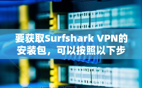 要获取Surfshark VPN的安装包，可以按照以下步骤操作