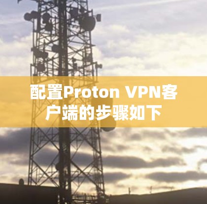 配置Proton VPN客户端的步骤如下