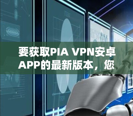 要获取PIA VPN安卓APP的最新版本，您可以按照以下步骤操作