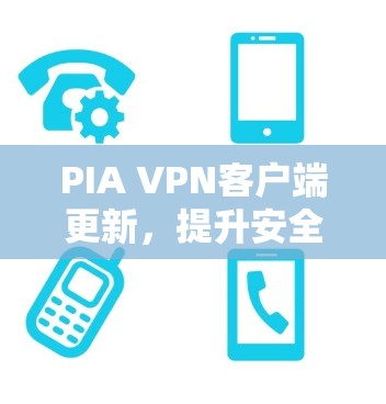 PIA VPN客户端更新，提升安全性能，满足多平台需求