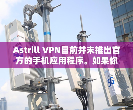 Astrill VPN目前并未推出官方的手机应用程序。如果你需要在手机上使用Astrill VPN，可以按照以下步骤操作
