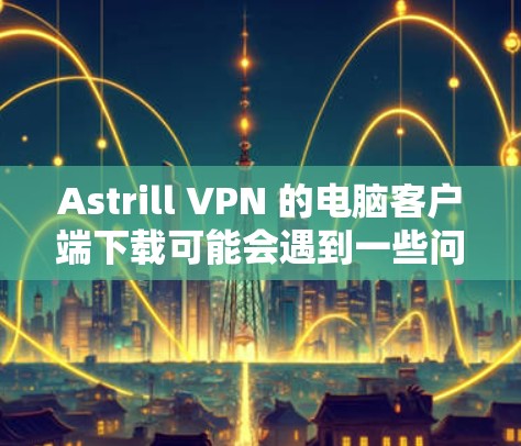 Astrill VPN 的电脑客户端下载可能会遇到一些问题，因为该 VPN 服务在过去已经停止运营。以下是一些可能的解决方法和替代方案