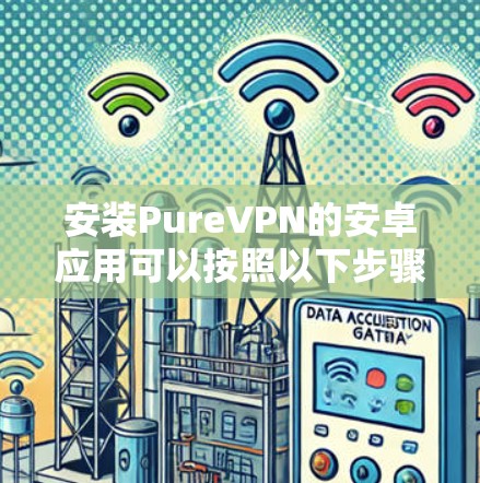 安装PureVPN的安卓应用可以按照以下步骤进行