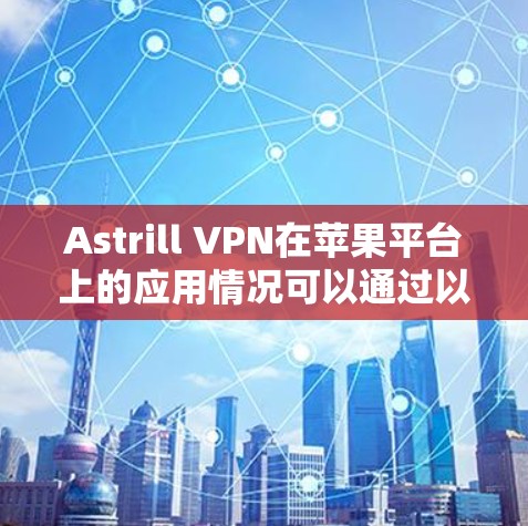 Astrill VPN在苹果平台上的应用情况可以通过以下几个方面进行了解