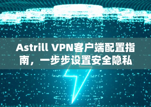 Astrill VPN客户端配置指南，一步步设置安全隐私保护