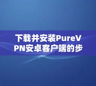 下载并安装PureVPN安卓客户端的步骤如下