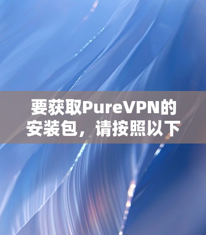 要获取PureVPN的安装包，请按照以下步骤操作