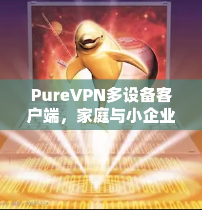 PureVPN多设备客户端，家庭与小企业的高效网络解决方案