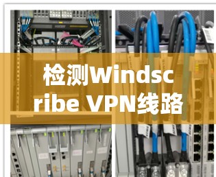 检测Windscribe VPN线路是否可用可以通过以下步骤进行