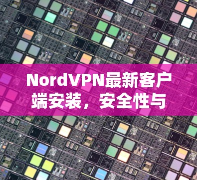 NordVPN最新客户端安装，安全性与速度的完美结合