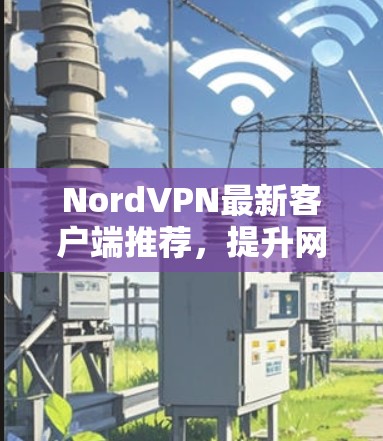 NordVPN最新客户端推荐，提升网络安全与流畅性
