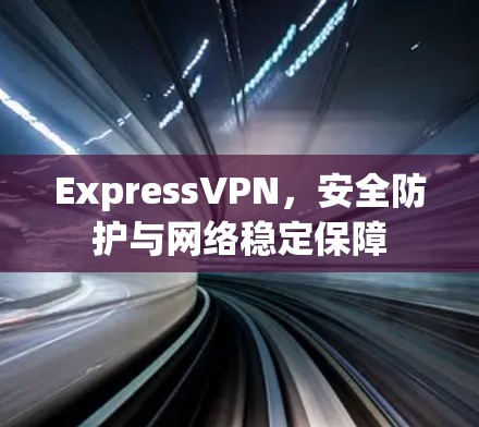 ExpressVPN，安全防护与网络稳定保障