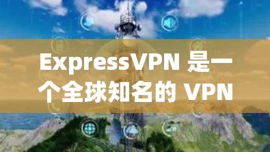 ExpressVPN 是一个全球知名的 VPN 服务提供商，提供高安全性、高速和隐私保护的网络连接。以下是下载 ExpressVPN 正规软件的步骤和资源