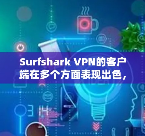 Surfshark VPN的客户端在多个方面表现出色，具备良好的可靠性和功能性，适合不同需求的用户。以下是对其客户端的详细分析