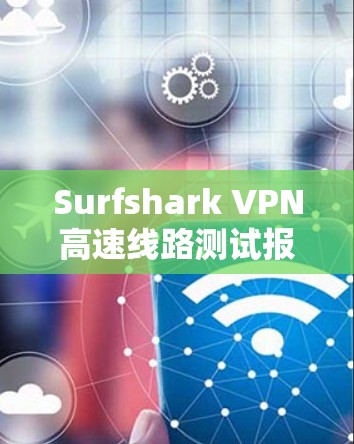 Surfshark VPN高速线路测试报告