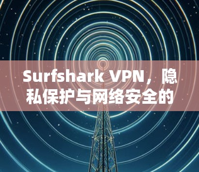 Surfshark VPN，隐私保护与网络安全的最佳选择