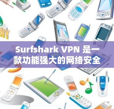 Surfshark VPN 是一款功能强大的网络安全工具，适用于多种用户需求。以下是其详细分析和总结
