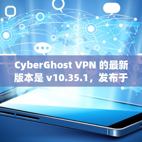 CyberGhost VPN 的最新版本是 v10.35.1，发布于 2024 年 4 月 16 日。以下是该版本的主要更新内容和改进
