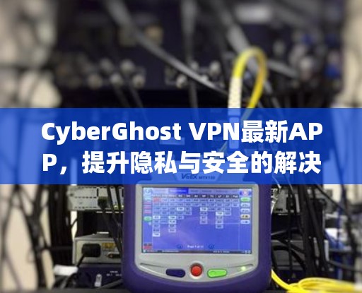 CyberGhost VPN最新APP，提升隐私与安全的解决方案
