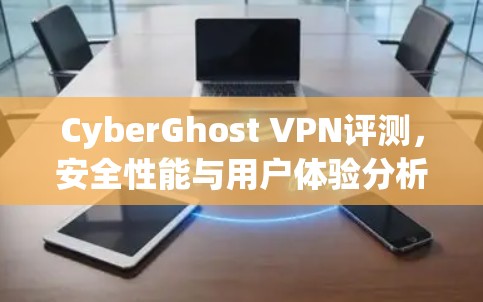CyberGhost VPN评测，安全性能与用户体验分析