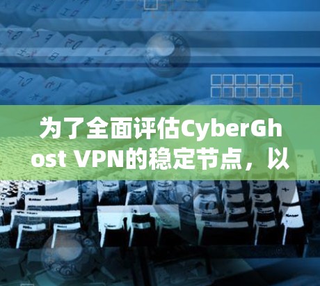 为了全面评估CyberGhost VPN的稳定节点，以下是对其稳定性和功能的详细分析