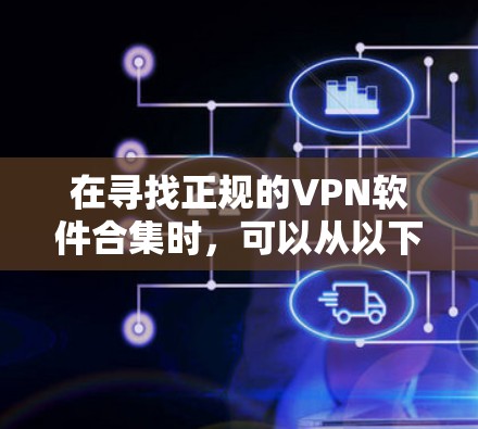 在寻找正规的VPN软件合集时，可以从以下几个方面进行评估和选择