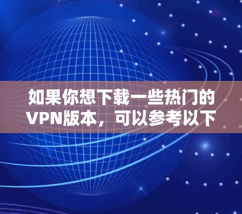 如果你想下载一些热门的VPN版本，可以参考以下几种常见的VPN服务提供商，并通过他们的官方网站或官方应用商店下载