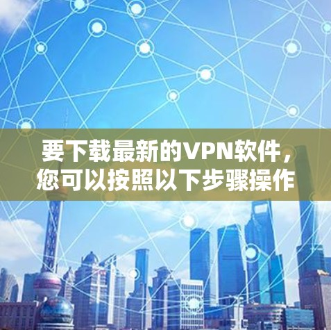 要下载最新的VPN软件，您可以按照以下步骤操作