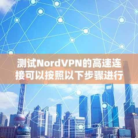 测试NordVPN的高速连接可以按照以下步骤进行