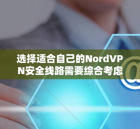 选择适合自己的NordVPN安全线路需要综合考虑隐私保护、数据安全、访问内容和连接速度等因素。以下是根据您的需求整理的推荐步骤