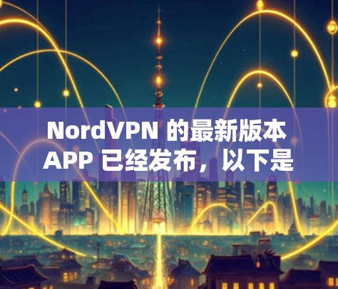 NordVPN 的最新版本 APP 已经发布，以下是最新版本的主要特点和下载方法