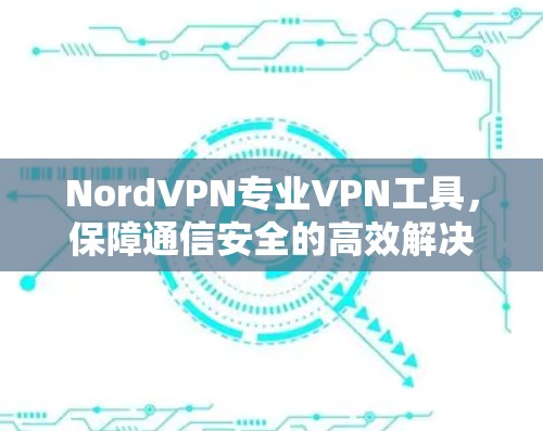 NordVPN专业VPN工具，保障通信安全的高效解决方案