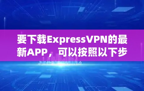 要下载ExpressVPN的最新APP，可以按照以下步骤操作