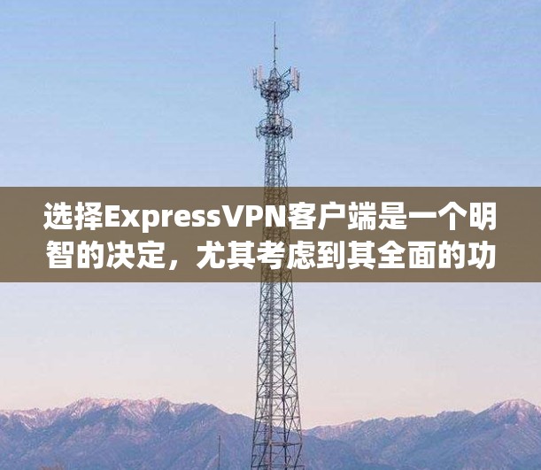 选择ExpressVPN客户端是一个明智的决定，尤其考虑到其全面的功能和强大的安全性。以下是对ExpressVPN客户端的详细分析和建议