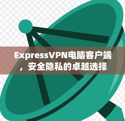 ExpressVPN电脑客户端，安全隐私的卓越选择