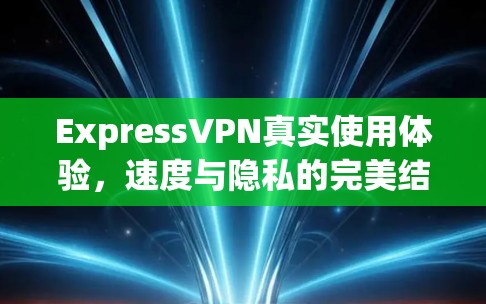 ExpressVPN真实使用体验，速度与隐私的完美结合