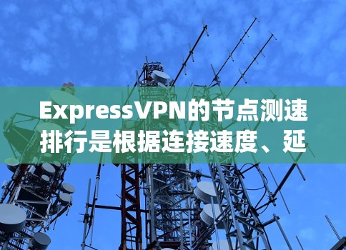 ExpressVPN的节点测速排行是根据连接速度、延迟和稳定性等关键因素对其服务器进行评分和排序的结果。以下是详细的步骤和建议，帮助您理解和优化ExpressVPN的使用体验