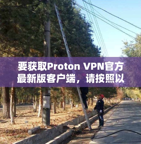 要获取Proton VPN官方最新版客户端，请按照以下步骤操作