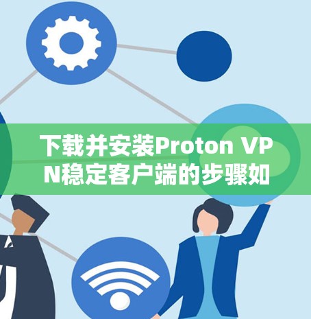 下载并安装Proton VPN稳定客户端的步骤如下