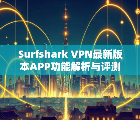 Surfshark VPN最新版本APP功能解析与评测