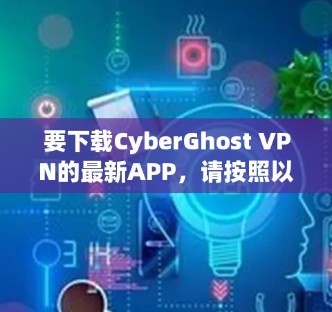 要下载CyberGhost VPN的最新APP，请按照以下步骤操作