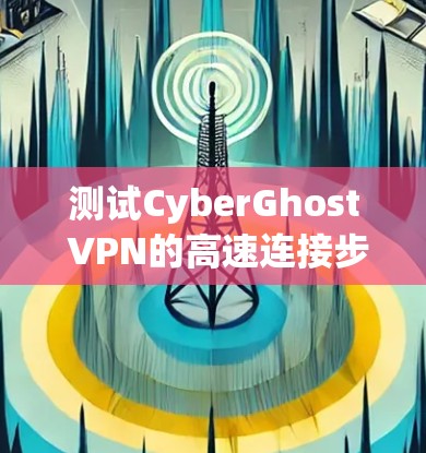 测试CyberGhost VPN的高速连接步骤指南