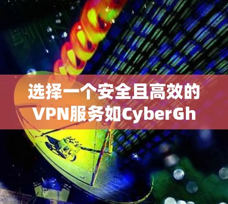 选择一个安全且高效的VPN服务如CyberGhost VPN，需要综合考虑多个关键因素。以下是对CyberGhost VPN的详细分析和建议