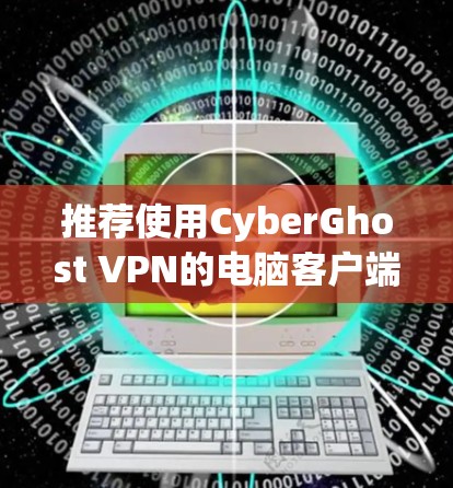 推荐使用CyberGhost VPN的电脑客户端，以下是其主要优势和适用场景