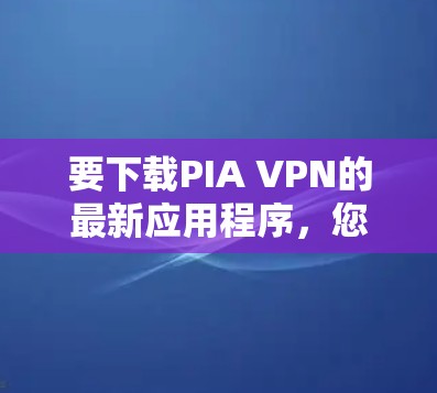 要下载PIA VPN的最新应用程序，您可以按照以下步骤操作