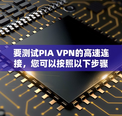 要测试PIA VPN的高速连接，您可以按照以下步骤进行