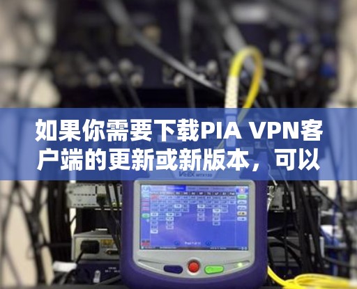 如果你需要下载PIA VPN客户端的更新或新版本，可以按照以下步骤操作