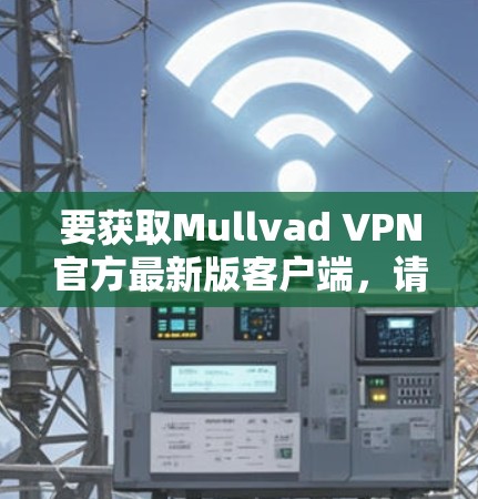 要获取Mullvad VPN官方最新版客户端，请按照以下步骤操作