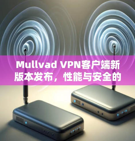 Mullvad VPN客户端新版本发布，性能与安全的全面升级